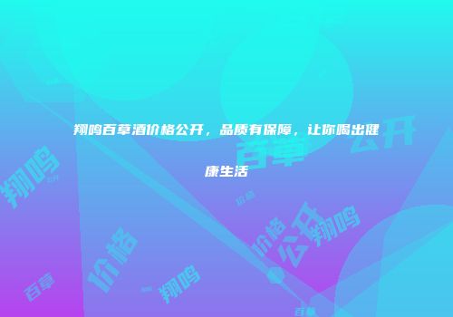 翔鸣百草酒价格公开，品质有保障，让你喝出健康生活