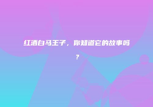 红酒白马王子，你知道它的故事吗？