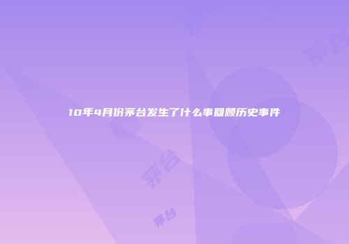 10年4月份茅台发生了什么事回顾历史事件