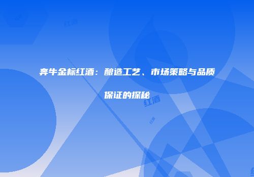 奔牛金标红酒：酿造工艺、市场策略与品质保证的探秘