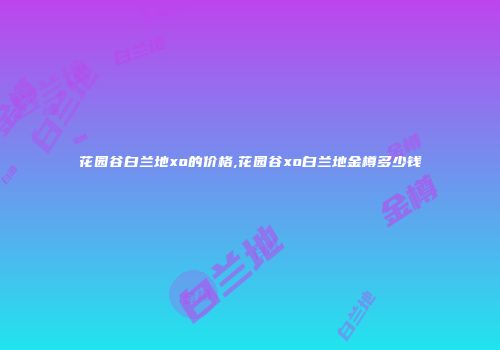 花园谷白兰地xo的价格,花园谷xo白兰地金樽多少钱