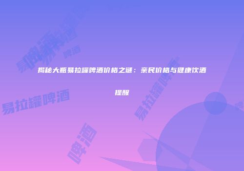 揭秘大瓶易拉罐啤酒价格之谜：亲民价格与健康饮酒提醒