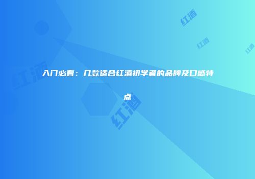 入门必看：几款适合红酒初学者的品牌及口感特点
