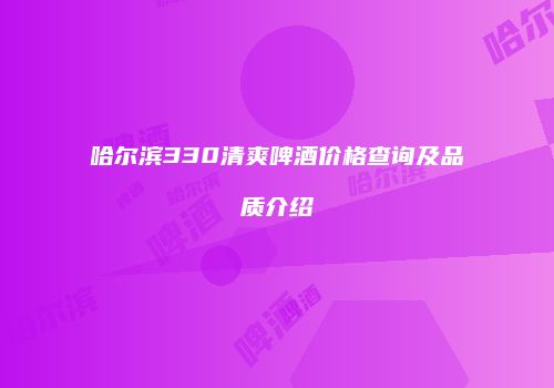 哈尔滨330清爽啤酒价格查询及品质介绍
