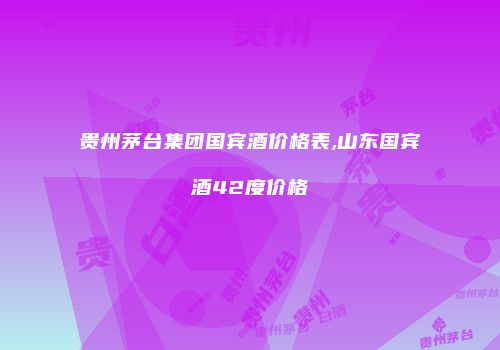 贵州茅台集团国宾酒价格表,山东国宾酒42度价格