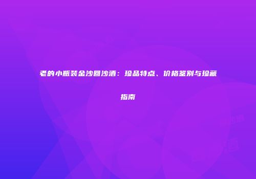 老的小瓶装金沙回沙酒：珍品特点、价格鉴别与珍藏指南