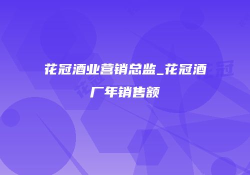 花冠酒业营销总监_花冠酒厂年销售额