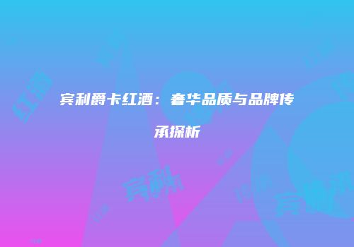 宾利爵卡红酒：奢华品质与品牌传承探析