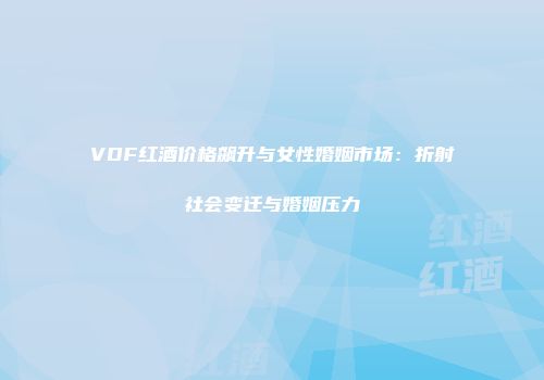 VDF红酒价格飙升与女性婚姻市场：折射社会变迁与婚姻压力