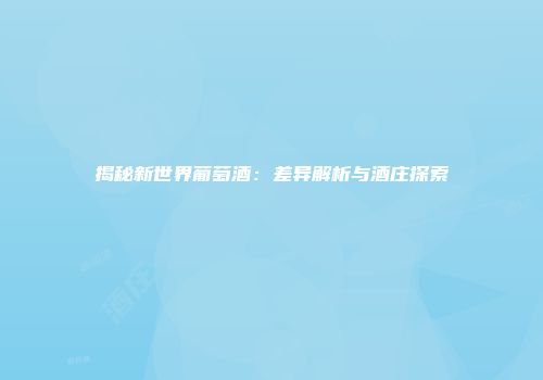 揭秘新世界葡萄酒：差异解析与酒庄探索