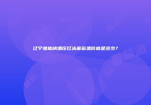 辽宁维格纳酒庄红冰葡萄酒价格是多少？