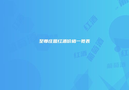 至尊庄园红酒价格一览表