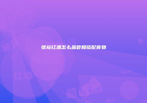 张裕红酒怎么品尝和搭配食物