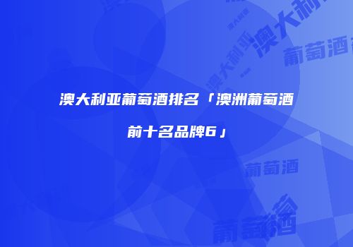 澳大利亚葡萄酒排名「澳洲葡萄酒前十名品牌6」
