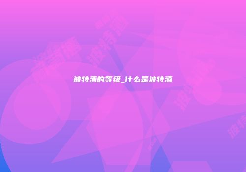 波特酒的等级_什么是波特酒