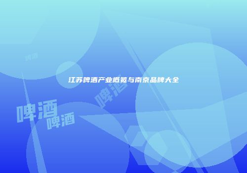 江苏啤酒产业概览与南京品牌大全