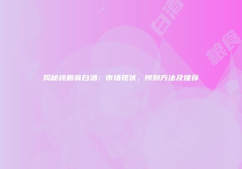 揭秘纯粮食白酒：市场现状、辨别方法及推荐