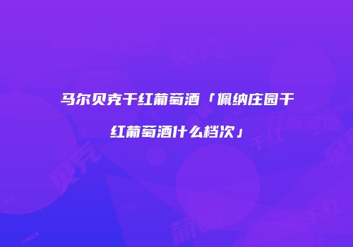 马尔贝克干红葡萄酒「佩纳庄园干红葡萄酒什么档次」