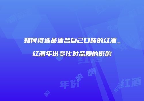 如何挑选最适合自己口味的红酒_红酒年份变化对品质的影响