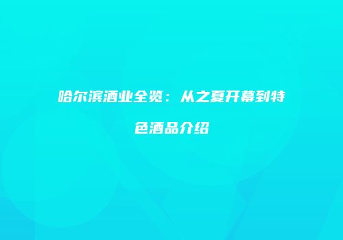 哈尔滨酒业全览：从之夏开幕到特色酒品介绍