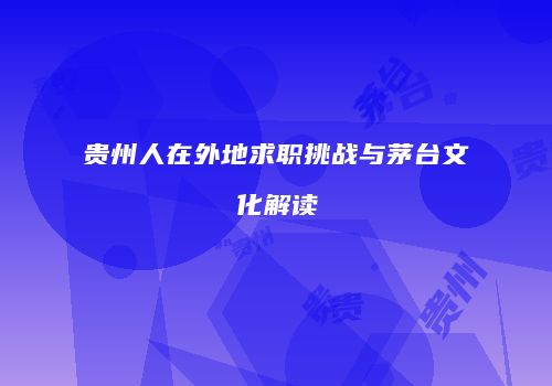 贵州人在外地求职挑战与茅台文化解读
