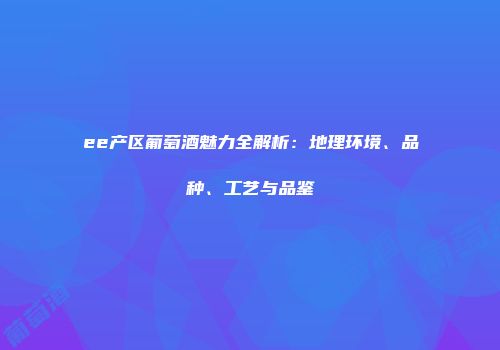 ee产区葡萄酒魅力全解析：地理环境、品种、工艺与品鉴