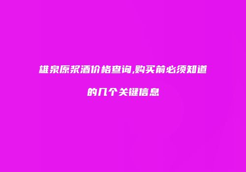 雄泉原浆酒价格查询,购买前必须知道的几个关键信息