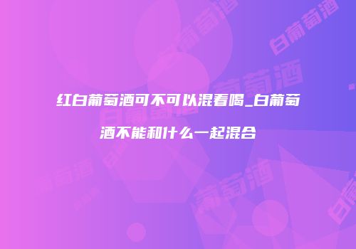 红白葡萄酒可不可以混着喝_白葡萄酒不能和什么一起混合