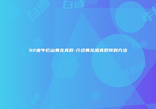 52度牛栏山黄龙真假-介绍黄龙酒真假辨别方法
