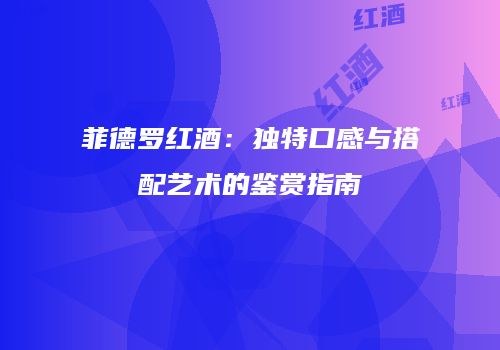 菲德罗红酒：独特口感与搭配艺术的鉴赏指南