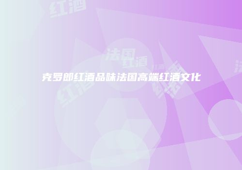 克罗郎红酒品味法国高端红酒文化