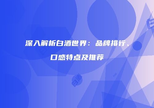 深入解析白酒世界：品牌排行、口感特点及推荐