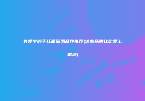 有爱字的干红葡萄酒品牌推荐(这些品牌让你爱上喝酒)