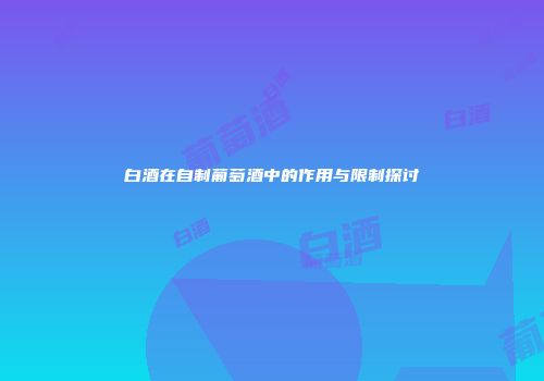 白酒在自制葡萄酒中的作用与限制探讨