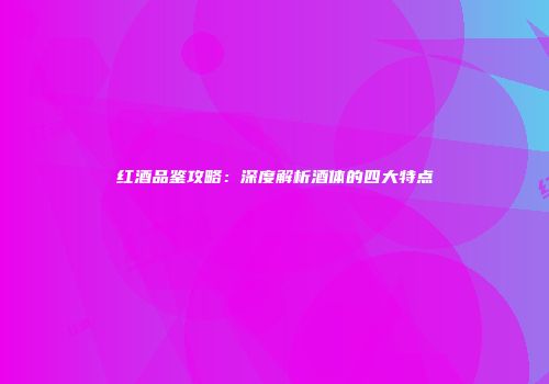 红酒品鉴攻略：深度解析酒体的四大特点