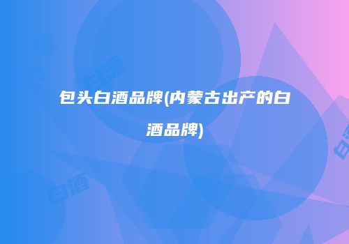 包头白酒品牌(内蒙古出产的白酒品牌)