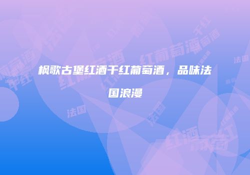 枫歌古堡红酒干红葡萄酒，品味法国浪漫