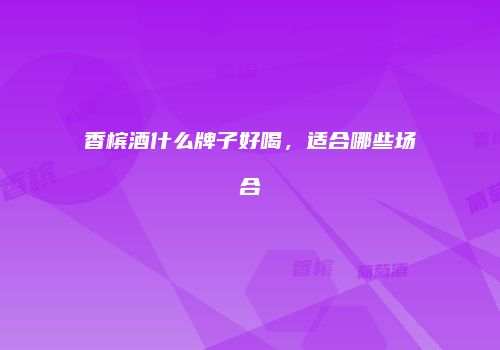 香槟酒什么牌子好喝，适合哪些场合