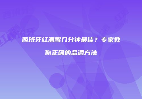 西班牙红酒醒几分钟最佳？专家教你正确的品酒方法