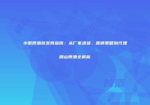 小型啤酒批发商指南：从厂家进货、营销策略到代理崂山啤酒全解析