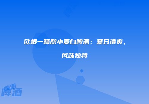 欧根一精酿小麦白啤酒：夏日清爽，风味独特