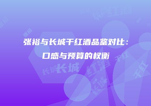 张裕与长城干红酒品鉴对比：口感与预算的权衡