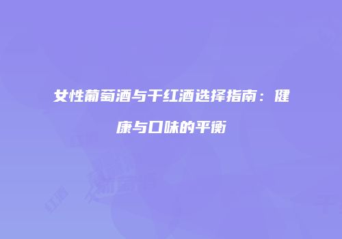 女性葡萄酒与干红酒选择指南：健康与口味的平衡