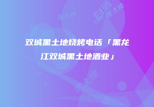 双城黑土地烧烤电话「黑龙江双城黑土地酒业」