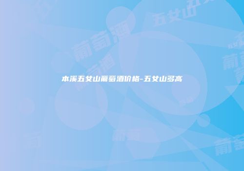 本溪五女山葡萄酒价格-五女山多高