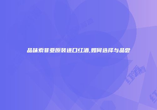 品味索菲亚原装进口红酒,如何选择与品尝