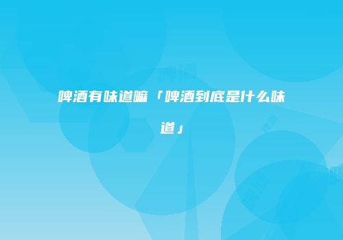 啤酒有味道嘛「啤酒到底是什么味道」