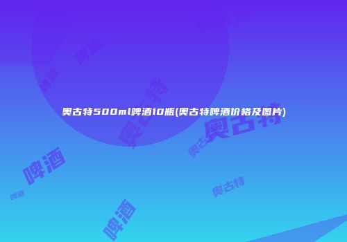奥古特500ml啤酒10瓶(奥古特啤酒价格及图片)