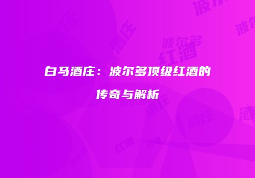 白马酒庄：波尔多顶级红酒的传奇与解析