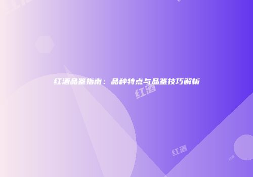 红酒品鉴指南：品种特点与品鉴技巧解析